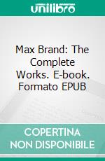 Max Brand: The Complete Works. E-book. Formato EPUB ebook di Max Brand