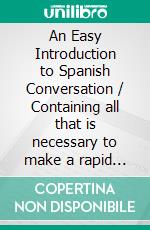 An Easy Introduction to Spanish Conversation / Containing all that is necessary to make a rapid progress in it. E-book. Formato PDF ebook di M. Velazquez de la Cadena