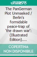 The PanGerman Plot Unmasked / Berlin's formidable peace-trap of 'the drawn war': (Illustrated Edition). E-book. Formato Mobipocket ebook di André Chéradame