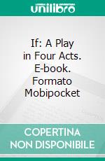 If: A Play in Four Acts. E-book. Formato Mobipocket ebook di Lord Dunsany