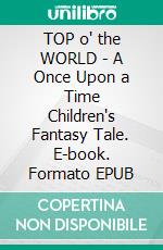 TOP o' the WORLD - A Once Upon a Time Children's Fantasy Tale. E-book. Formato PDF ebook di Mark E. Swan