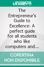 The Entrepreneur's Guide to Excellence: A perfect guide for all students who like computers and want to start a business. E-book. Formato EPUB ebook