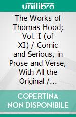 The Works of Thomas Hood; Vol. I (of XI) / Comic and Serious, in Prose and Verse, With All the Original / Illustrations: (Illustrated Edition). E-book. Formato PDF ebook di Thomas Hood