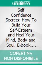 Self Confidence Secrets: How To Build Your Self-Esteem and Heal Your Mind, Body and Soul. E-book. Formato EPUB ebook