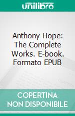 Anthony Hope: The Complete Works. E-book. Formato EPUB ebook di Anthony Hope