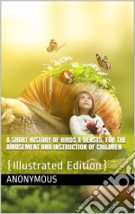 A Short History of Birds & Beasts, for the Amusement and Instruction of Children: (Illustrated Edition). E-book. Formato Mobipocket ebook