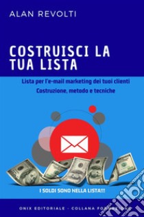 Costruisci la tua lista - Lista per l’e-mail marketing dei tuoi clienti Costruzione, metodo e tecniche. E-book. Formato EPUB ebook di Alan Revolti