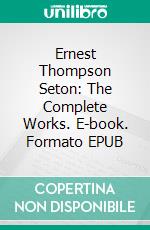 Ernest Thompson Seton: The Complete Works. E-book. Formato EPUB ebook di Ernest Thompson Seton