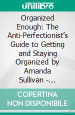 Organized Enough: The Anti-Perfectionist’s Guide to Getting and Staying Organized by Amanda Sullivan | Conversation Starters. E-book. Formato EPUB ebook di dailyBooks