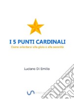 I 5 Punti CardinaliCome orientarsi alla gioia e alla serenità. E-book. Formato EPUB ebook