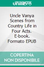 Uncle Vanya Scenes from Country Life in Four Acts. E-book. Formato EPUB ebook