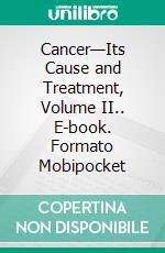 Cancer—Its Cause and Treatment, Volume II.. E-book. Formato Mobipocket