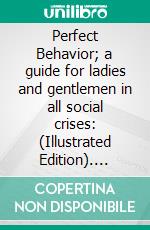 Perfect Behavior; a guide for ladies and gentlemen in all social crises: (Illustrated Edition). E-book. Formato Mobipocket ebook