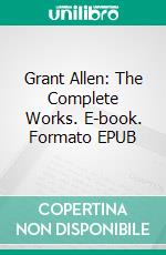 Grant Allen: The Complete Works. E-book. Formato EPUB ebook di Grant Allen