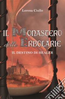 Il Monastero delle Erbolarie: Il Destino di Healer. E-book. Formato PDF ebook di Lorena Ciullo