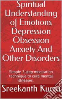 Spiritual Understanding of Emotions Depression Obsession Anxiety And Other DisordersSimple 3 step meditation technique to cure mental illnesses. E-book. Formato EPUB ebook di Sreekanth Kurra