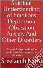 Spiritual Understanding of Emotions Depression Obsession Anxiety And Other DisordersSimple 3 step meditation technique to cure mental illnesses. E-book. Formato EPUB