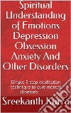 Spiritual Understanding of Emotions Depression Obsession Anxiety And Other DisordersSimple 3 step meditation technique to cure mental illnesses. E-book. Formato EPUB ebook