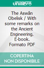 The Aswân Obelisk / With some remarks on the Ancient Engineering. E-book. Formato Mobipocket ebook