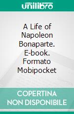 A Life of Napoleon Bonaparte. E-book. Formato Mobipocket ebook di Ida M. Tarbell