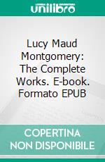 Lucy Maud Montgomery: The Complete Works. E-book. Formato EPUB ebook di Lucy Maud Montgomery