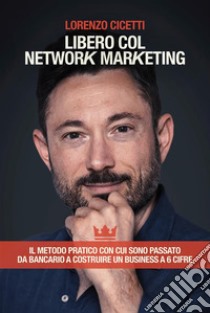 Libero col Network Marketing: Il Metodo Pratico con cui sono passato da Bancario a costruire un Business a 6 cifre. E-book. Formato EPUB ebook di Lorenzo Cicetti