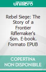 Rebel Siege: The Story of a Frontier Riflemaker's Son. E-book. Formato EPUB ebook di Jim Kjelgaard