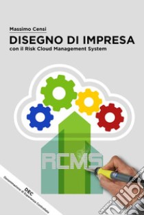 Disegno Di Impresa con il Risk Cloud Management System: Elaborazione di un Framework RCMS al servizio dell’Ingegneria Organizzativa. E-book. Formato EPUB ebook