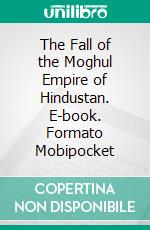 The Fall of the Moghul Empire of Hindustan. E-book. Formato EPUB ebook