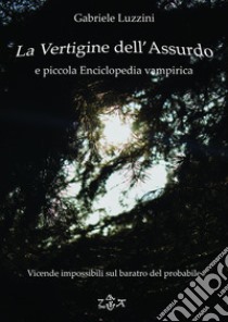 La Vertigine dell'Assurdo e Piccola Enciclopedia Vampirica: Vicende impossibili sul baratro del Probabile. E-book. Formato EPUB ebook