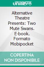 Alternative Theatre Presents: Two Mute Swans. E-book. Formato Mobipocket ebook di Bernard Morris