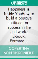 Happiness is Inside YouHow to build a positive attitude for success in life and work. E-book. Formato Mobipocket ebook