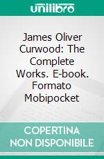 James Oliver Curwood: The Complete Works. E-book. Formato EPUB ebook