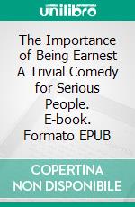 The Importance of Being Earnest A Trivial Comedy for Serious People. E-book. Formato EPUB ebook di Oscar Wilde