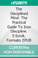 The Disciplined Mind: The Practical Guide To Iron Discipline. E-book. Formato EPUB ebook