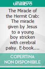 The Miracle of the Hermit Crab: The miracle given by Jesus to a young boy stricken with cerebral palsy. E-book. Formato Mobipocket ebook