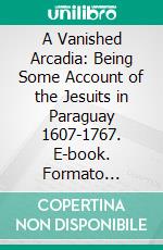 A Vanished Arcadia: Being Some Account of the Jesuits in Paraguay 1607-1767. E-book. Formato Mobipocket ebook