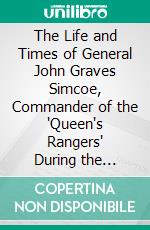 The Life and Times of General John Graves Simcoe, Commander of the "Queen's Rangers" During the Revolutionary War. E-book. Formato EPUB ebook