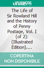 The Life of Sir Rowland Hill and the History of Penny Postage, Vol. I (of 2): (Illustrated Edition). E-book. Formato Mobipocket ebook