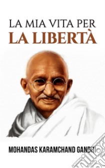 La mia vita per la libertà (Tradotto). E-book. Formato EPUB ebook di Mohandas Karamchand Gandhi