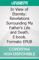 In View of Eternity: Revelations Surrounding My Father's Life and Death. E-book. Formato PDF ebook