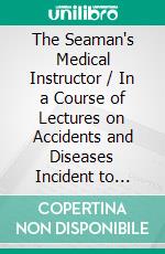 The Seaman's Medical Instructor / In a Course of Lectures on Accidents and Diseases Incident to Seamen. E-book. Formato Mobipocket ebook