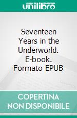 Seventeen Years in the Underworld. E-book. Formato EPUB ebook di Wellington Scott