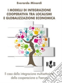 I modelli di integrazione cooperativa tra localismi e globalizzazione economicaIl caso della integrazione multisettoriale della cooperazione a Faenza. E-book. Formato PDF ebook di  Everardo Minardi