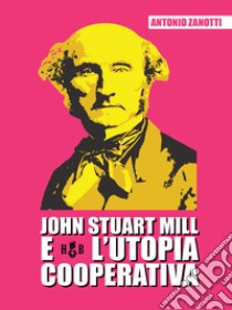 John Stuart Mill e l'utopia cooperativa. E-book. Formato PDF ebook di Antonio Zanotti