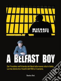 A Belfast BoyDai Troubles nell'Irlanda del Nord alla nuova vita in Italia. La mia storia tra i fuochi dell'IRA e il carcere. E-book. Formato PDF ebook di Michael Phillips