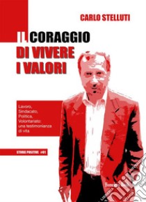 Il coraggio di vivere i valoriLavoro, Sindacato, Politica, Volontariato: una testimonianza di vita. E-book. Formato PDF ebook di Carlo Stelluti