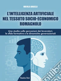 L’intelligenza artificiale nel tessuto socio-economico romagnoloUno studio sulle percezioni dei lavoratori, le sfide formative e le dinamiche generazionali. E-book. Formato PDF ebook