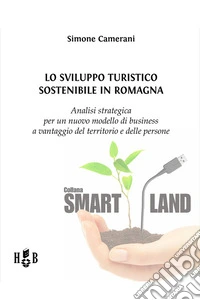 Lo sviluppo turistico sostenibile in RomagnaAnalisi strategica per un nuovo modello di business a vantaggio del territorio e delle persone. E-book. Formato PDF ebook
