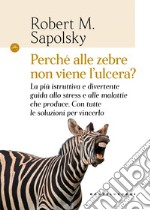 Perché alle zebre non viene l'ulcera?: La più istruttiva e divertente guida allo stress e alle malattie che produce. Con tutte le soluzioni per vincerlo. E-book. Formato EPUB ebook